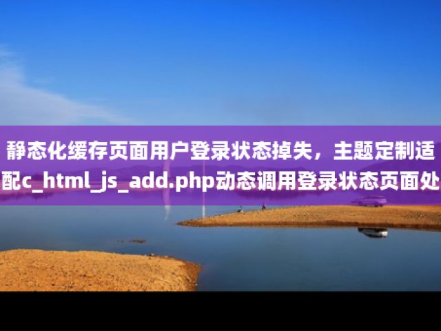 靜態化緩存頁面用戶登錄狀態掉失，主題定制適配c_html_js_add.php動態調用登錄狀態頁面處理